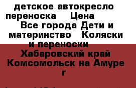 детское автокресло (переноска) › Цена ­ 1 500 - Все города Дети и материнство » Коляски и переноски   . Хабаровский край,Комсомольск-на-Амуре г.